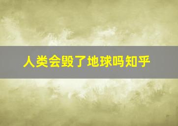 人类会毁了地球吗知乎