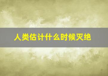 人类估计什么时候灭绝