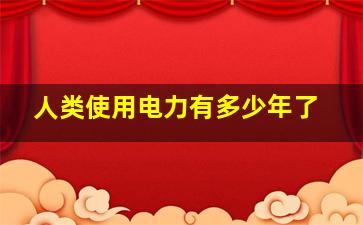 人类使用电力有多少年了