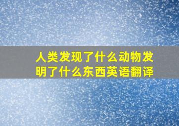 人类发现了什么动物发明了什么东西英语翻译