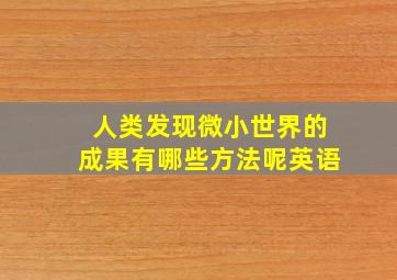 人类发现微小世界的成果有哪些方法呢英语