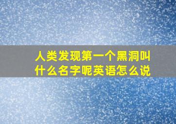 人类发现第一个黑洞叫什么名字呢英语怎么说