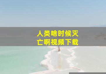 人类啥时候灭亡啊视频下载