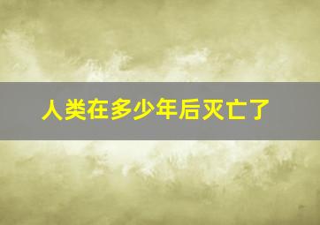 人类在多少年后灭亡了