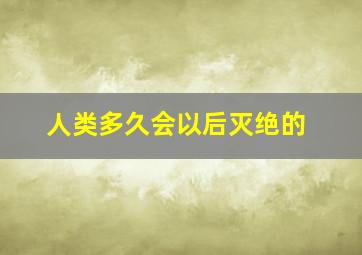 人类多久会以后灭绝的