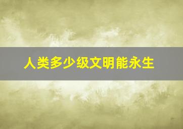 人类多少级文明能永生