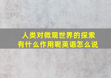 人类对微观世界的探索有什么作用呢英语怎么说