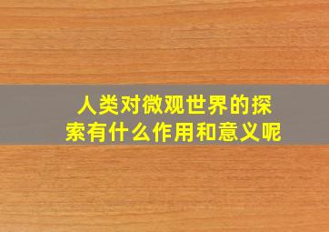 人类对微观世界的探索有什么作用和意义呢