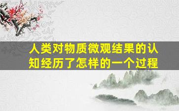 人类对物质微观结果的认知经历了怎样的一个过程