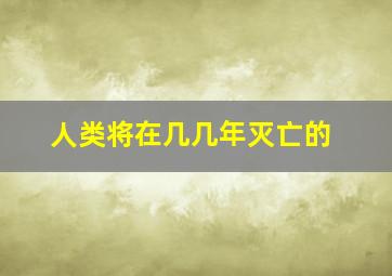 人类将在几几年灭亡的