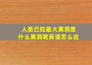 人类已知最大黑洞是什么黑洞呢英语怎么说