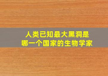 人类已知最大黑洞是哪一个国家的生物学家