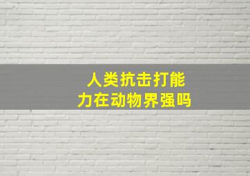 人类抗击打能力在动物界强吗