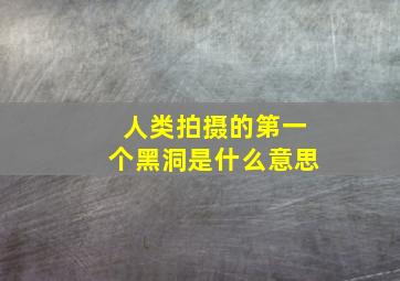 人类拍摄的第一个黑洞是什么意思