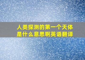 人类探测的第一个天体是什么意思啊英语翻译