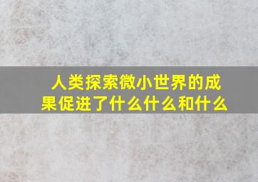 人类探索微小世界的成果促进了什么什么和什么