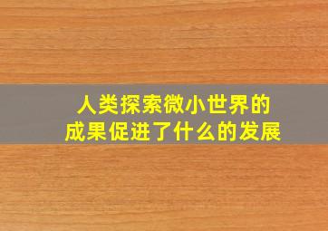 人类探索微小世界的成果促进了什么的发展