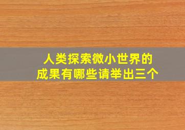 人类探索微小世界的成果有哪些请举出三个