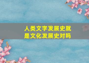 人类文字发展史就是文化发展史对吗