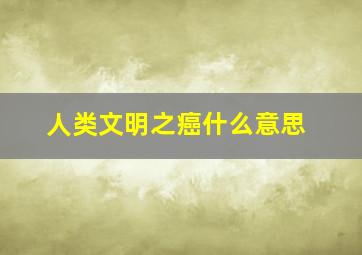 人类文明之癌什么意思