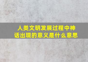 人类文明发展过程中神话出现的意义是什么意思