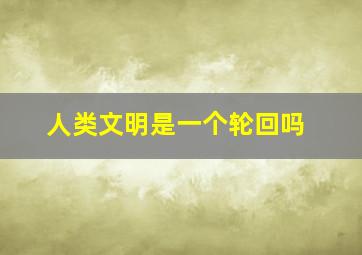 人类文明是一个轮回吗