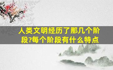 人类文明经历了那几个阶段?每个阶段有什么特点