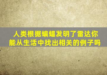 人类根据蝙蝠发明了雷达你能从生活中找出相关的例子吗