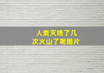 人类灭绝了几次火山了呢图片