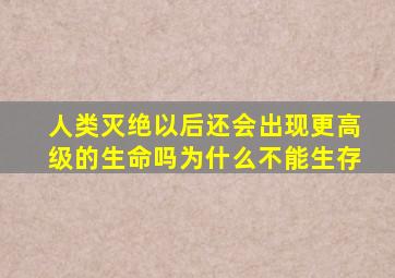 人类灭绝以后还会出现更高级的生命吗为什么不能生存