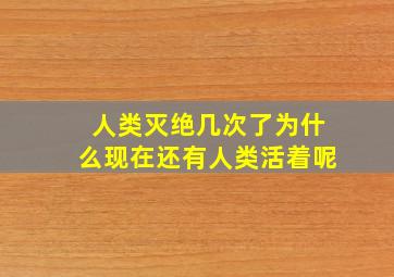 人类灭绝几次了为什么现在还有人类活着呢