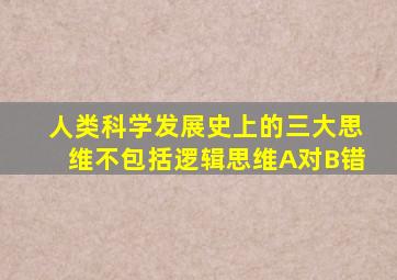 人类科学发展史上的三大思维不包括逻辑思维A对B错