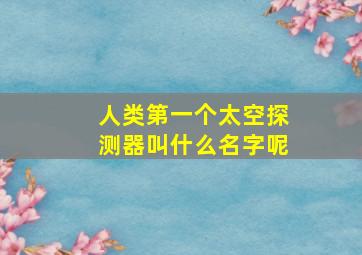 人类第一个太空探测器叫什么名字呢