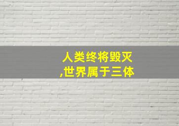 人类终将毁灭,世界属于三体