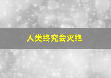 人类终究会灭绝