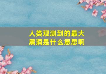 人类观测到的最大黑洞是什么意思啊