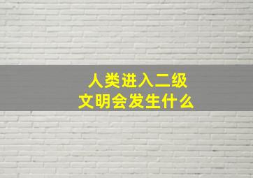 人类进入二级文明会发生什么