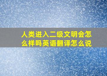 人类进入二级文明会怎么样吗英语翻译怎么说