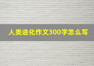 人类进化作文300字怎么写