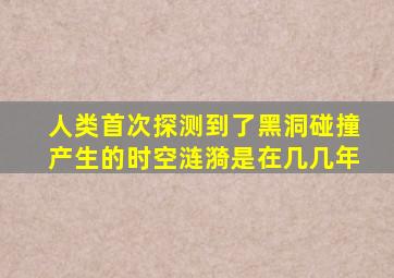 人类首次探测到了黑洞碰撞产生的时空涟漪是在几几年