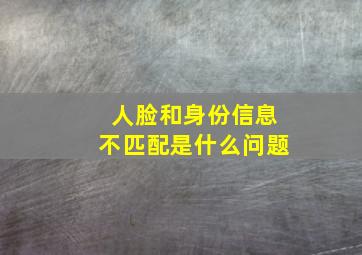 人脸和身份信息不匹配是什么问题