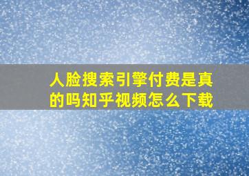 人脸搜索引擎付费是真的吗知乎视频怎么下载