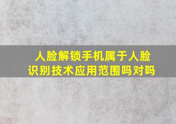 人脸解锁手机属于人脸识别技术应用范围吗对吗