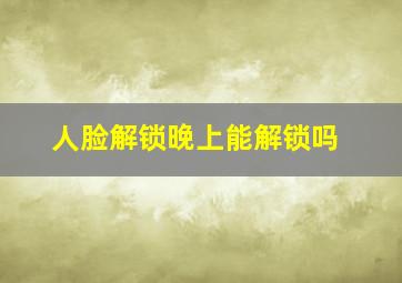 人脸解锁晚上能解锁吗