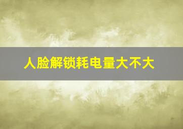 人脸解锁耗电量大不大