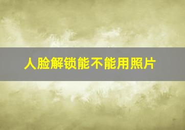 人脸解锁能不能用照片