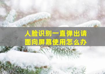 人脸识别一直弹出请面向屏幕使用怎么办