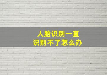 人脸识别一直识别不了怎么办