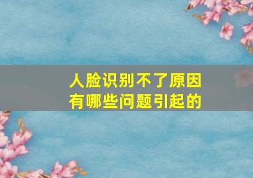 人脸识别不了原因有哪些问题引起的