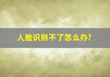 人脸识别不了怎么办?